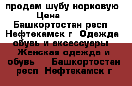 продам шубу норковую  › Цена ­ 30 000 - Башкортостан респ., Нефтекамск г. Одежда, обувь и аксессуары » Женская одежда и обувь   . Башкортостан респ.,Нефтекамск г.